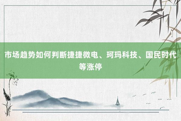 市场趋势如何判断捷捷微电、珂玛科技、国民时代等涨停