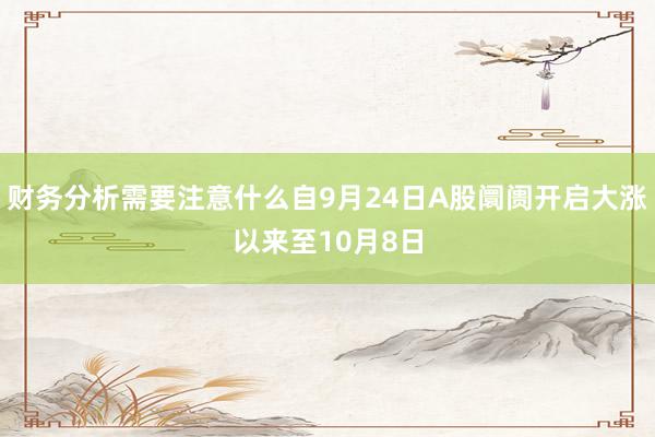 财务分析需要注意什么自9月24日A股阛阓开启大涨以来至10月8日