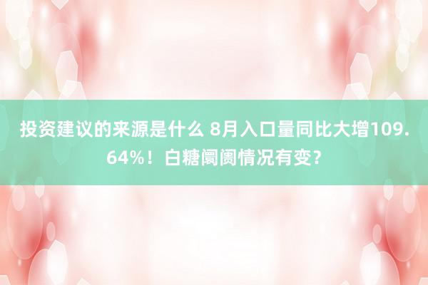 投资建议的来源是什么 8月入口量同比大增109.64%！白糖阛阓情况有变？