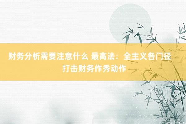 财务分析需要注意什么 最高法：全主义各门径    打击财务作秀动作