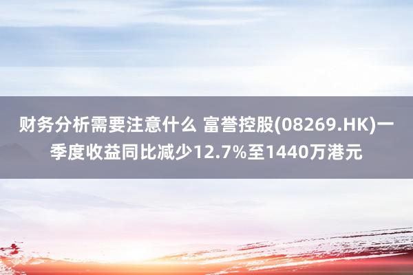 财务分析需要注意什么 富誉控股(08269.HK)一季度收益同比减少12.7%至1440万港元