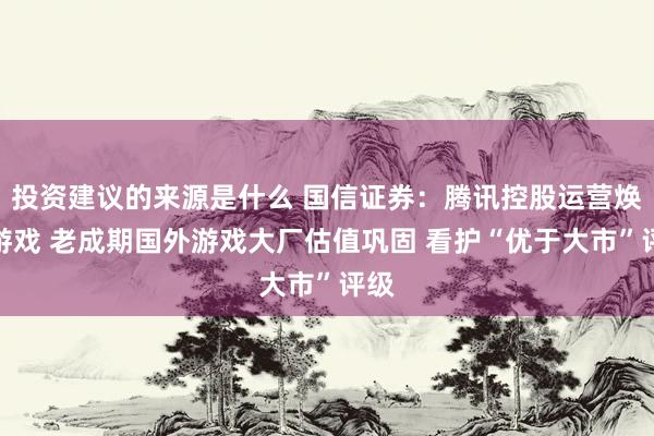 投资建议的来源是什么 国信证券：腾讯控股运营焕新游戏 老成期国外游戏大厂估值巩固 看护“优于大市”评级