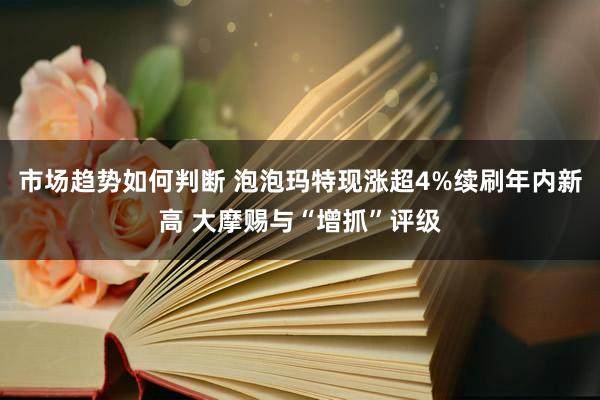 市场趋势如何判断 泡泡玛特现涨超4%续刷年内新高 大摩赐与“增抓”评级