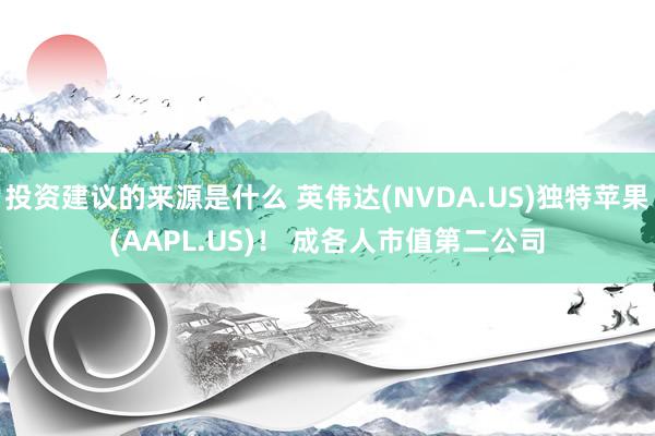 投资建议的来源是什么 英伟达(NVDA.US)独特苹果(AAPL.US)！ 成各人市值第二公司