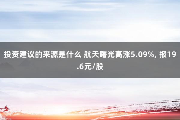 投资建议的来源是什么 航天曙光高涨5.09%, 报19.6元/股