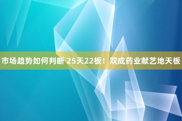 市场趋势如何判断 25天22板！双成药业献艺地天板