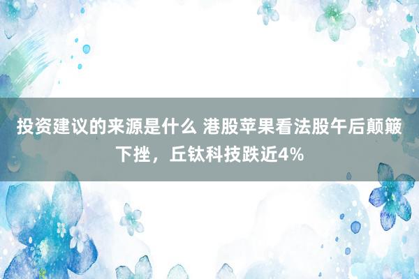 投资建议的来源是什么 港股苹果看法股午后颠簸下挫，丘钛科技跌近4%