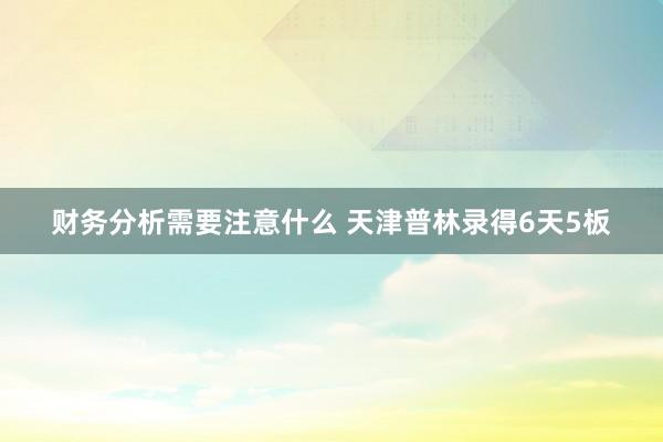 财务分析需要注意什么 天津普林录得6天5板