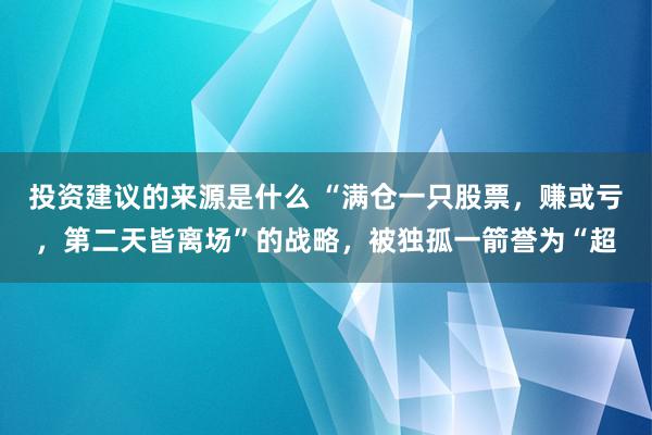 投资建议的来源是什么 “满仓一只股票，赚或亏，第二天皆离场”的战略，被独孤一箭誉为“超