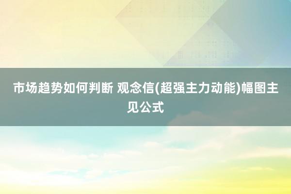 市场趋势如何判断 观念信(超强主力动能)幅图主见公式