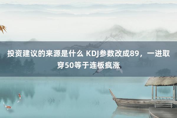 投资建议的来源是什么 KDJ参数改成89，一进取穿50等于连板疯涨