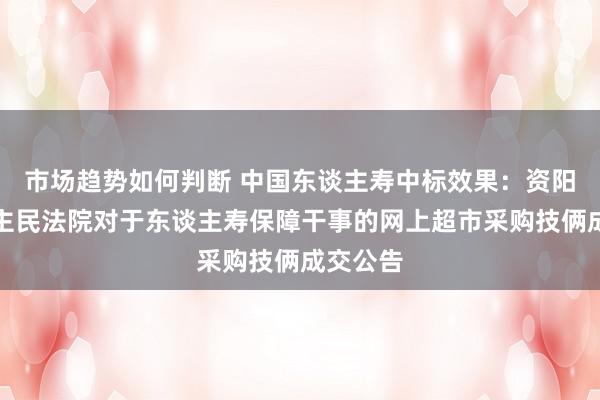 市场趋势如何判断 中国东谈主寿中标效果：资阳区东谈主民法院对于东谈主寿保障干事的网上超市采购技俩成交公告