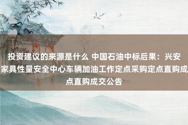 投资建议的来源是什么 中国石油中标后果：兴安盟农畜家具性量安全中心车辆加油工作定点采购定点直购成交公告