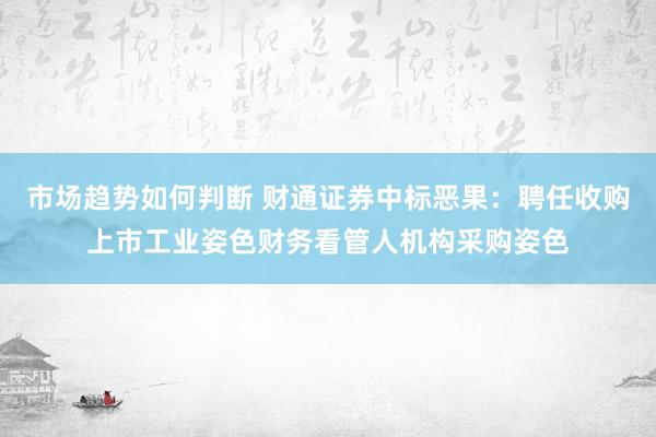 市场趋势如何判断 财通证券中标恶果：聘任收购上市工业姿色财务看管人机构采购姿色