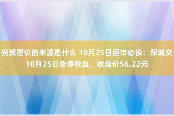 投资建议的来源是什么 10月25日股市必读：深城交10月25日涨停收盘，收盘价56.22元