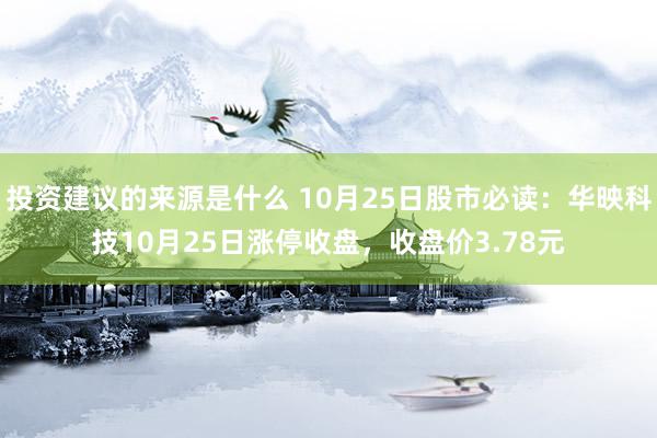 投资建议的来源是什么 10月25日股市必读：华映科技10月25日涨停收盘，收盘价3.78元