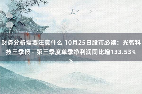 财务分析需要注意什么 10月25日股市必读：光智科技三季报 - 第三季度单季净利润同比增133.53%