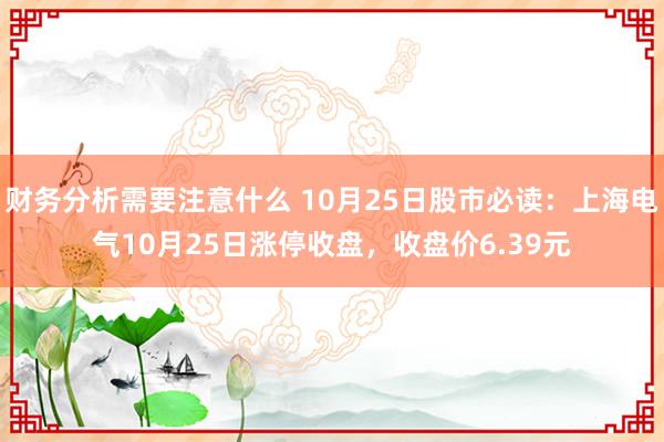 财务分析需要注意什么 10月25日股市必读：上海电气10月25日涨停收盘，收盘价6.39元