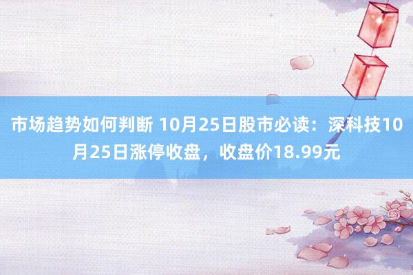 市场趋势如何判断 10月25日股市必读：深科技10月25日涨停收盘，收盘价18.99元