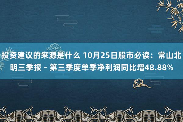 投资建议的来源是什么 10月25日股市必读：常山北明三季报 - 第三季度单季净利润同比增48.88%