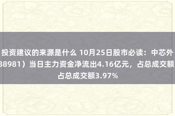 投资建议的来源是什么 10月25日股市必读：中芯外洋（688981）当日主力资金净流出4.16亿元，占总成交额3.97%