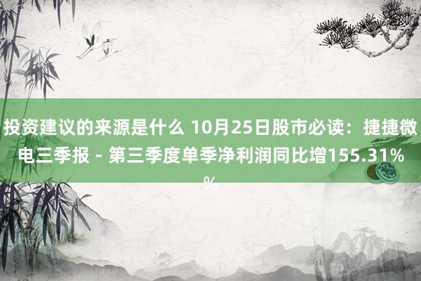 投资建议的来源是什么 10月25日股市必读：捷捷微电三季报 - 第三季度单季净利润同比增155.31%