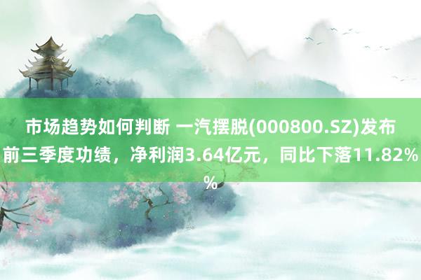 市场趋势如何判断 一汽摆脱(000800.SZ)发布前三季度功绩，净利润3.64亿元，同比下落11.82%