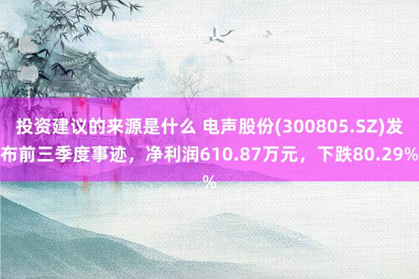 投资建议的来源是什么 电声股份(300805.SZ)发布前三季度事迹，净利润610.87万元，下跌80.29%