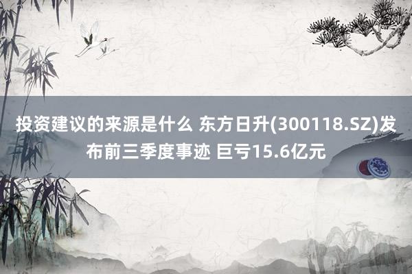 投资建议的来源是什么 东方日升(300118.SZ)发布前三季度事迹 巨亏15.6亿元