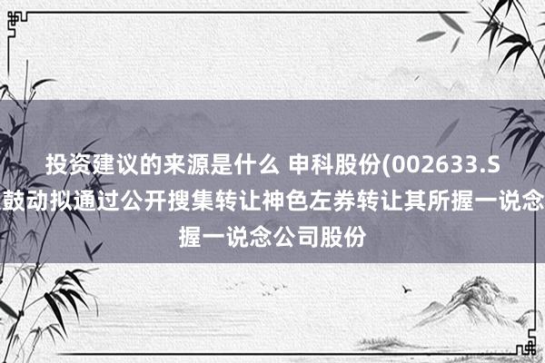 投资建议的来源是什么 申科股份(002633.SZ)第二大鼓动拟通过公开搜集转让神色左券转让其所握一说念公司股份