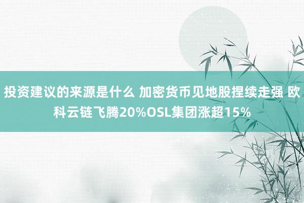 投资建议的来源是什么 加密货币见地股捏续走强 欧科云链飞腾20%OSL集团涨超15%