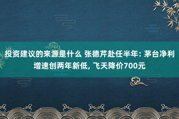 投资建议的来源是什么 张德芹赴任半年: 茅台净利增速创两年新低, 飞天降价700元