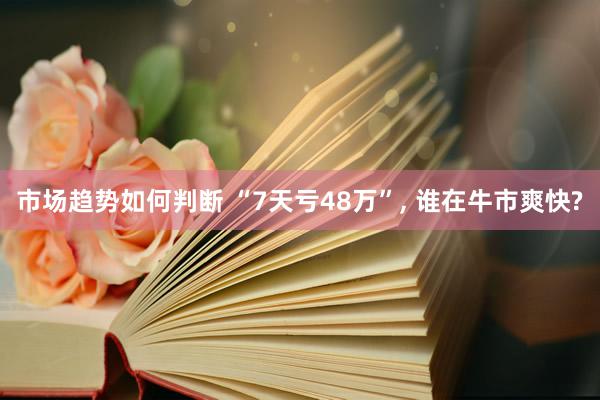 市场趋势如何判断 “7天亏48万”, 谁在牛市爽快?