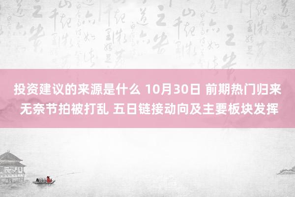 投资建议的来源是什么 10月30日 前期热门归来 无奈节拍被打乱 五日链接动向及主要板块发挥