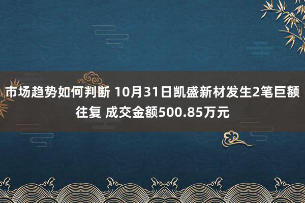 市场趋势如何判断 10月31日凯盛新材发生2笔巨额往复 成交金额500.85万元