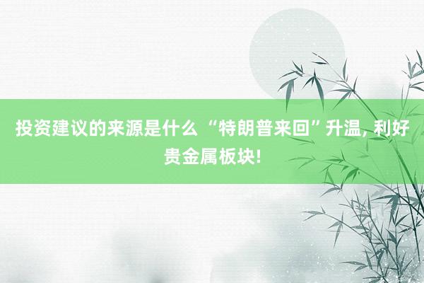 投资建议的来源是什么 “特朗普来回”升温, 利好贵金属板块!