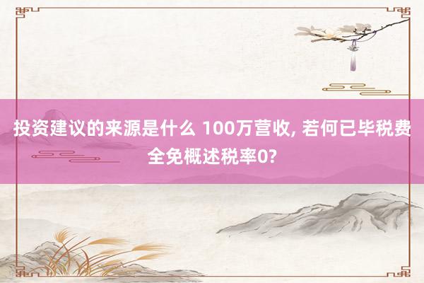 投资建议的来源是什么 100万营收, 若何已毕税费全免概述税率0?