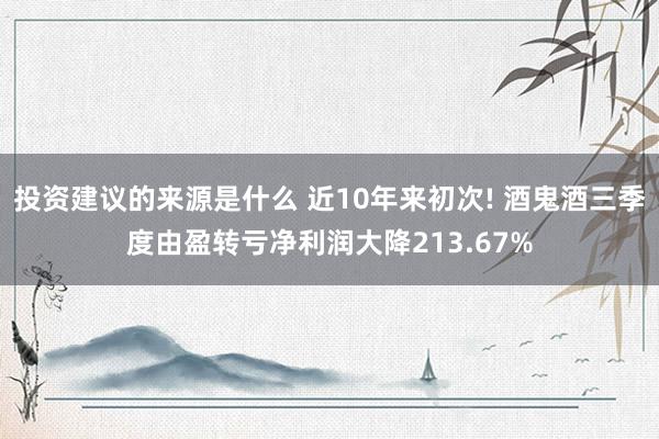 投资建议的来源是什么 近10年来初次! 酒鬼酒三季度由盈转亏净利润大降213.67%