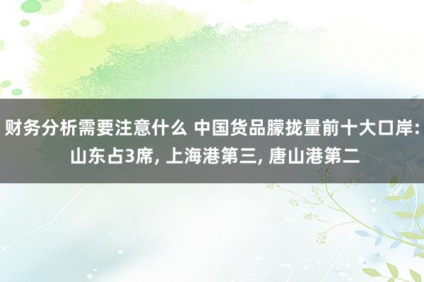 财务分析需要注意什么 中国货品朦拢量前十大口岸: 山东占3席, 上海港第三, 唐山港第二