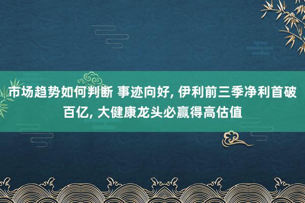 市场趋势如何判断 事迹向好, 伊利前三季净利首破百亿, 大健康龙头必赢得高估值