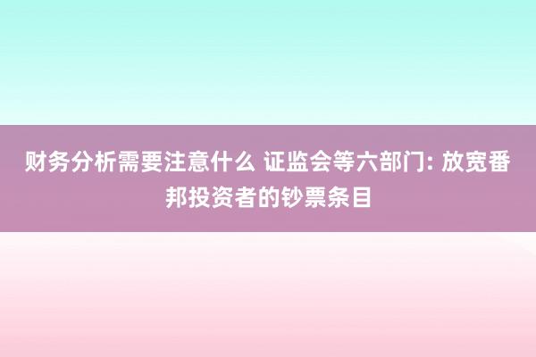 财务分析需要注意什么 证监会等六部门: 放宽番邦投资者的钞票条目