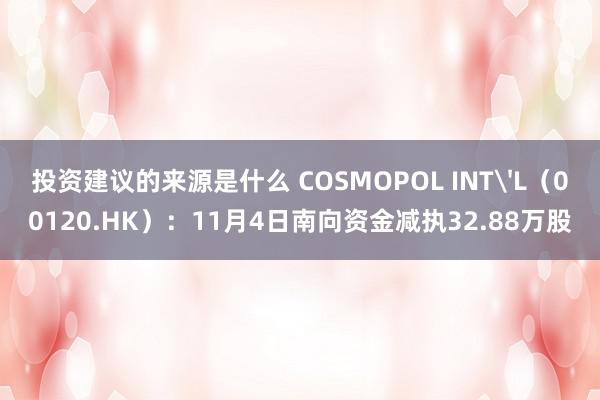 投资建议的来源是什么 COSMOPOL INT'L（00120.HK）：11月4日南向资金减执32.88万股