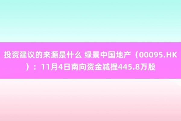 投资建议的来源是什么 绿景中国地产（00095.HK）：11月4日南向资金减捏445.8万股