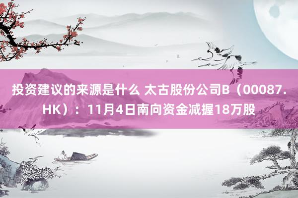 投资建议的来源是什么 太古股份公司B（00087.HK）：11月4日南向资金减握18万股