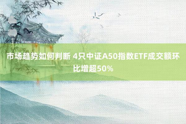 市场趋势如何判断 4只中证A50指数ETF成交额环比增超50%