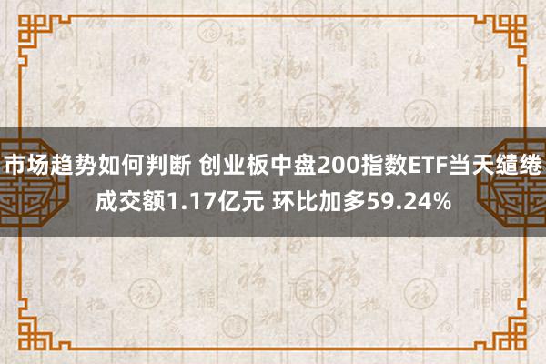 市场趋势如何判断 创业板中盘200指数ETF当天缱绻成交额1.17亿元 环比加多59.24%