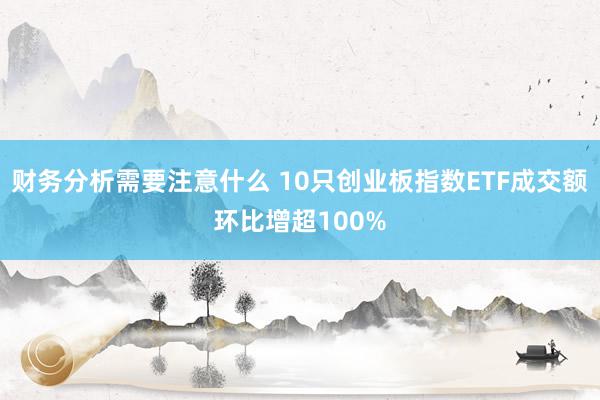 财务分析需要注意什么 10只创业板指数ETF成交额环比增超100%