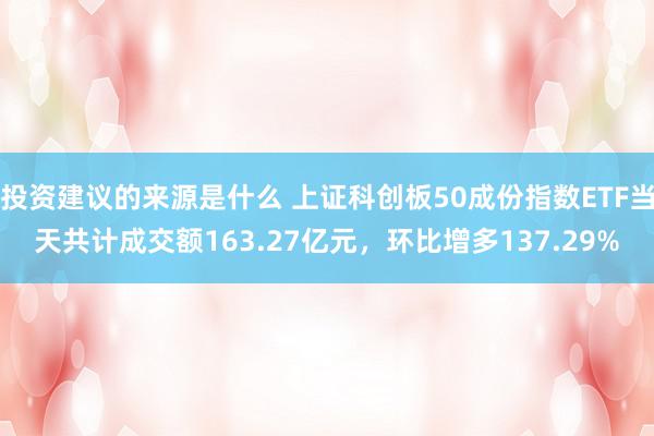 投资建议的来源是什么 上证科创板50成份指数ETF当天共计成交额163.27亿元，环比增多137.29%