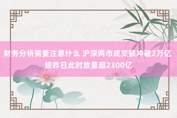 财务分析需要注意什么 沪深两市成交额冲破2万亿 较昨日此时放量超2300亿