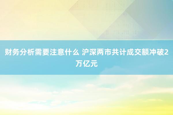 财务分析需要注意什么 沪深两市共计成交额冲破2万亿元